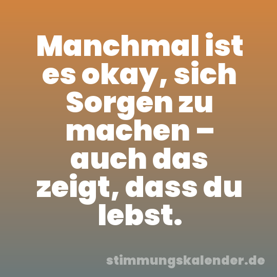 Manchmal ist es okay, sich Sorgen zu machen – auch das zeigt, dass du lebst.