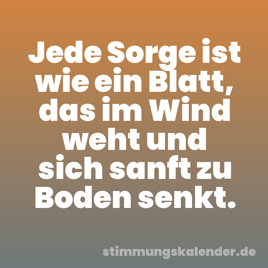 Jede Sorge ist wie ein Blatt, das im Wind weht und sich sanft zu Boden senkt.