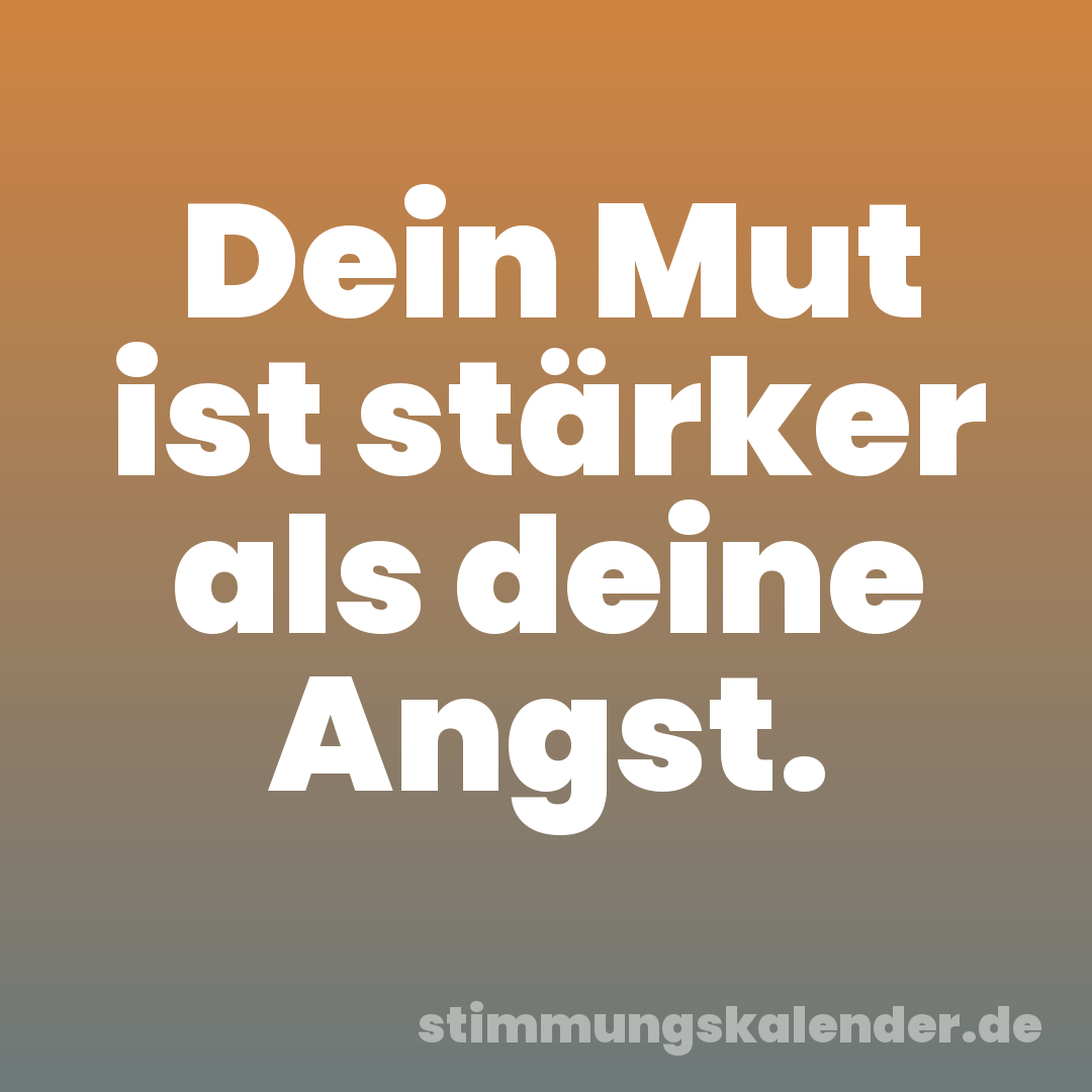 Dein Mut ist stärker als deine Angst.