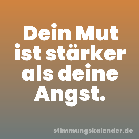 Dein Mut ist stärker als deine Angst.