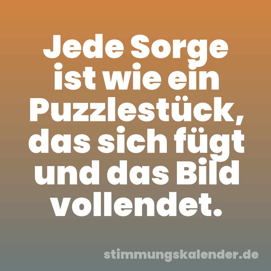 Jede Sorge ist wie ein Puzzlestück, das sich fügt und das Bild vollendet.