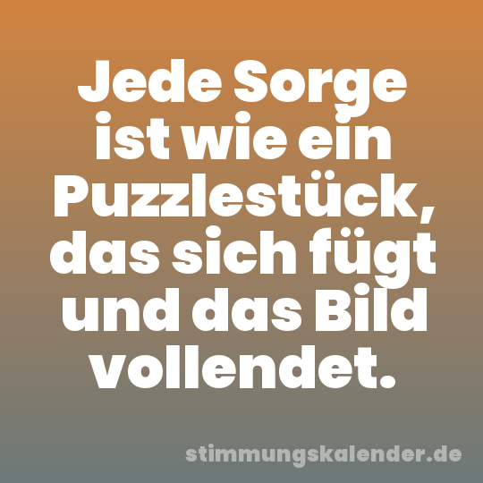 Jede Sorge ist wie ein Puzzlestück, das sich fügt und das Bild vollendet.