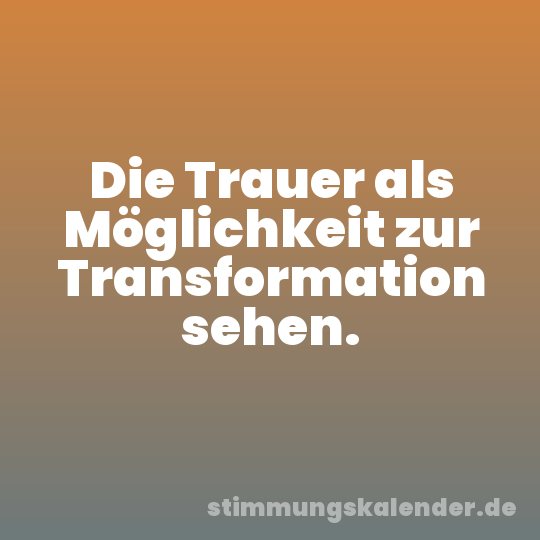 Die Trauer als Möglichkeit zur Transformation sehen.