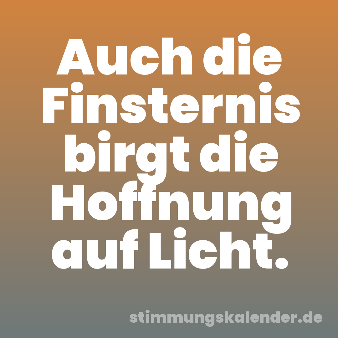 Auch die Finsternis birgt die Hoffnung auf Licht.