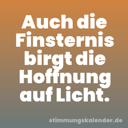 Auch die Finsternis birgt die Hoffnung auf Licht.