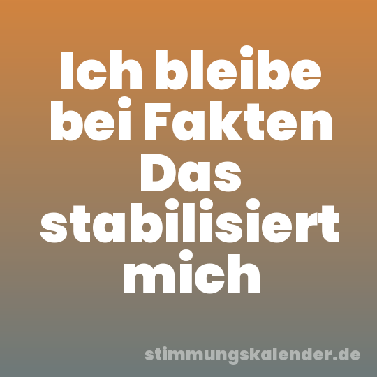 Ich bleibe bei Fakten Das stabilisiert mich