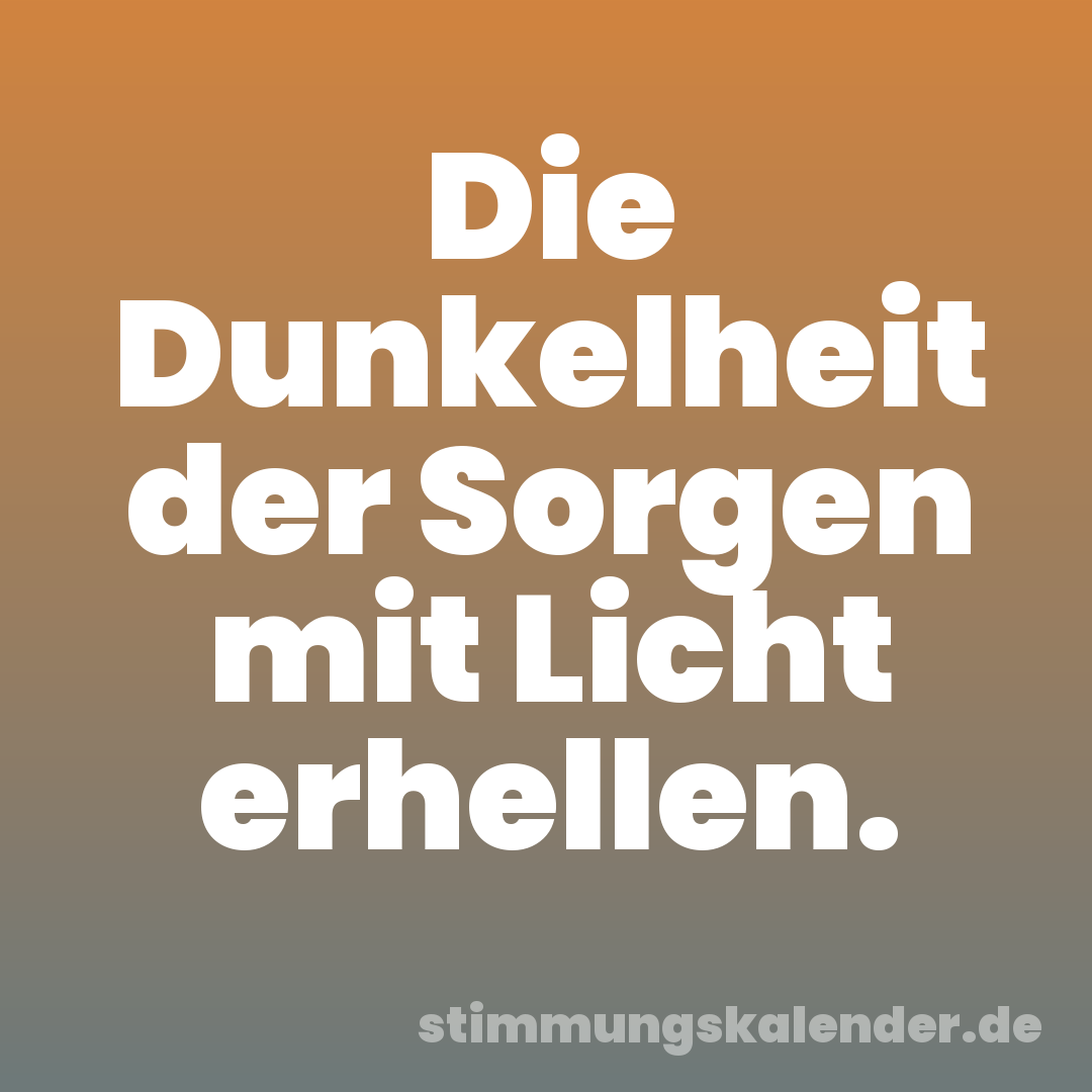 Die Dunkelheit der Sorgen mit Licht erhellen.