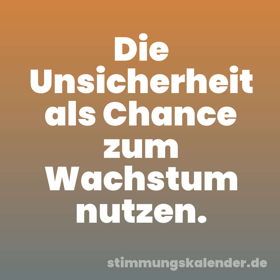 Die Unsicherheit als Chance zum Wachstum nutzen.
