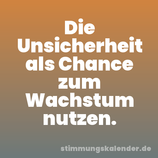Die Unsicherheit als Chance zum Wachstum nutzen.