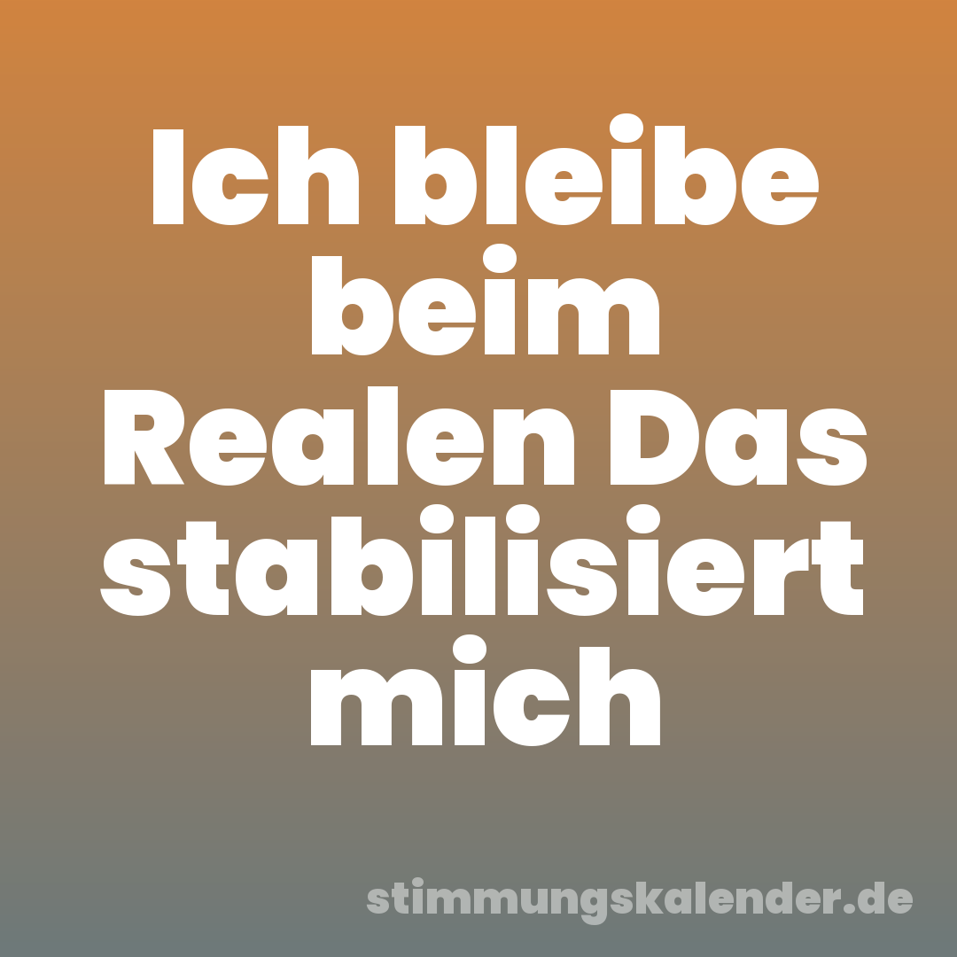 Ich bleibe beim Realen Das stabilisiert mich