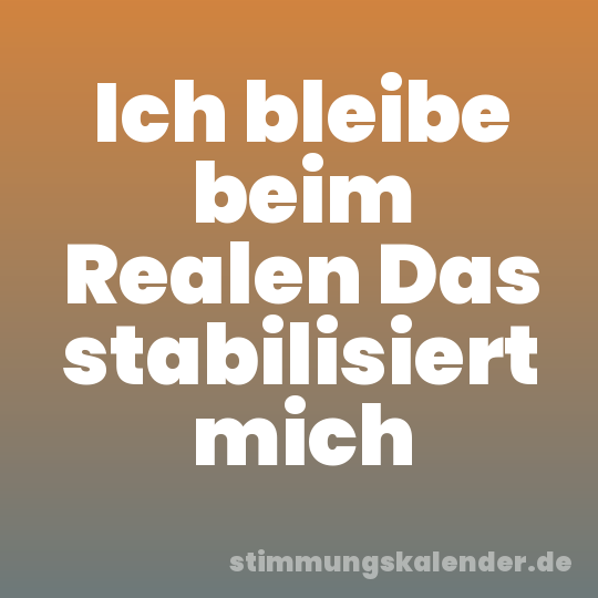 Ich bleibe beim Realen Das stabilisiert mich