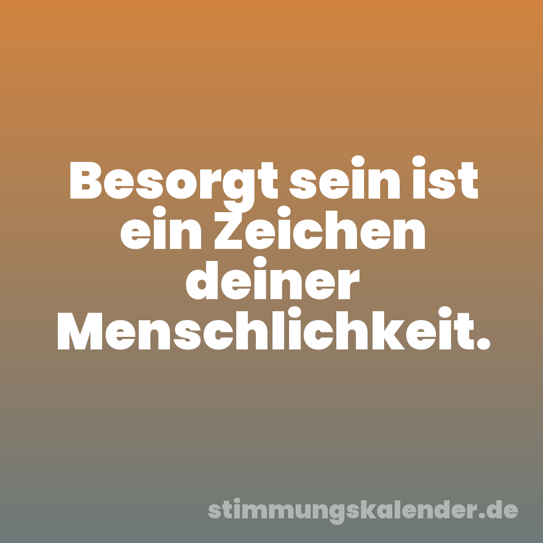 Besorgt sein ist ein Zeichen deiner Menschlichkeit.