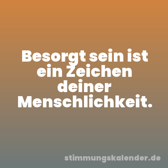 Besorgt sein ist ein Zeichen deiner Menschlichkeit.