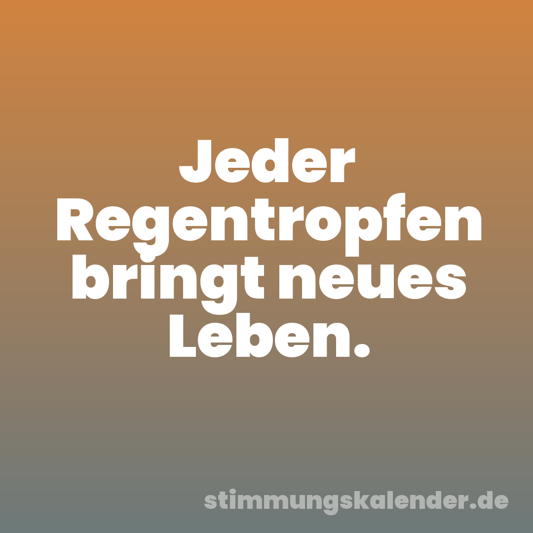 Jeder Regentropfen bringt neues Leben.