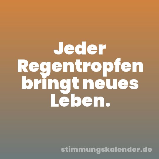 Jeder Regentropfen bringt neues Leben.