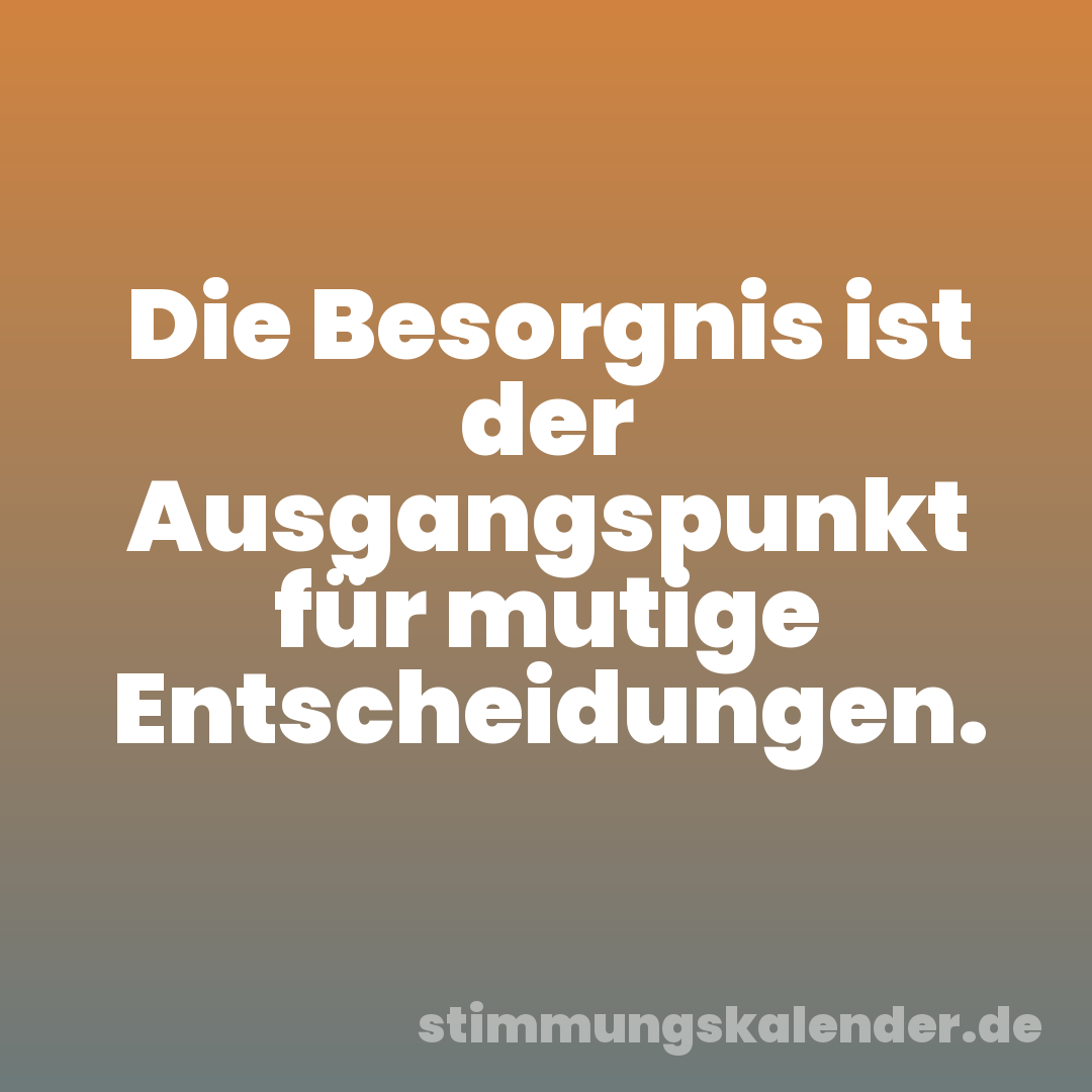 Die Besorgnis ist der Ausgangspunkt für mutige Entscheidungen.