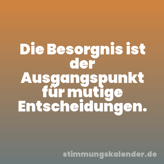 Die Besorgnis ist der Ausgangspunkt für mutige Entscheidungen.