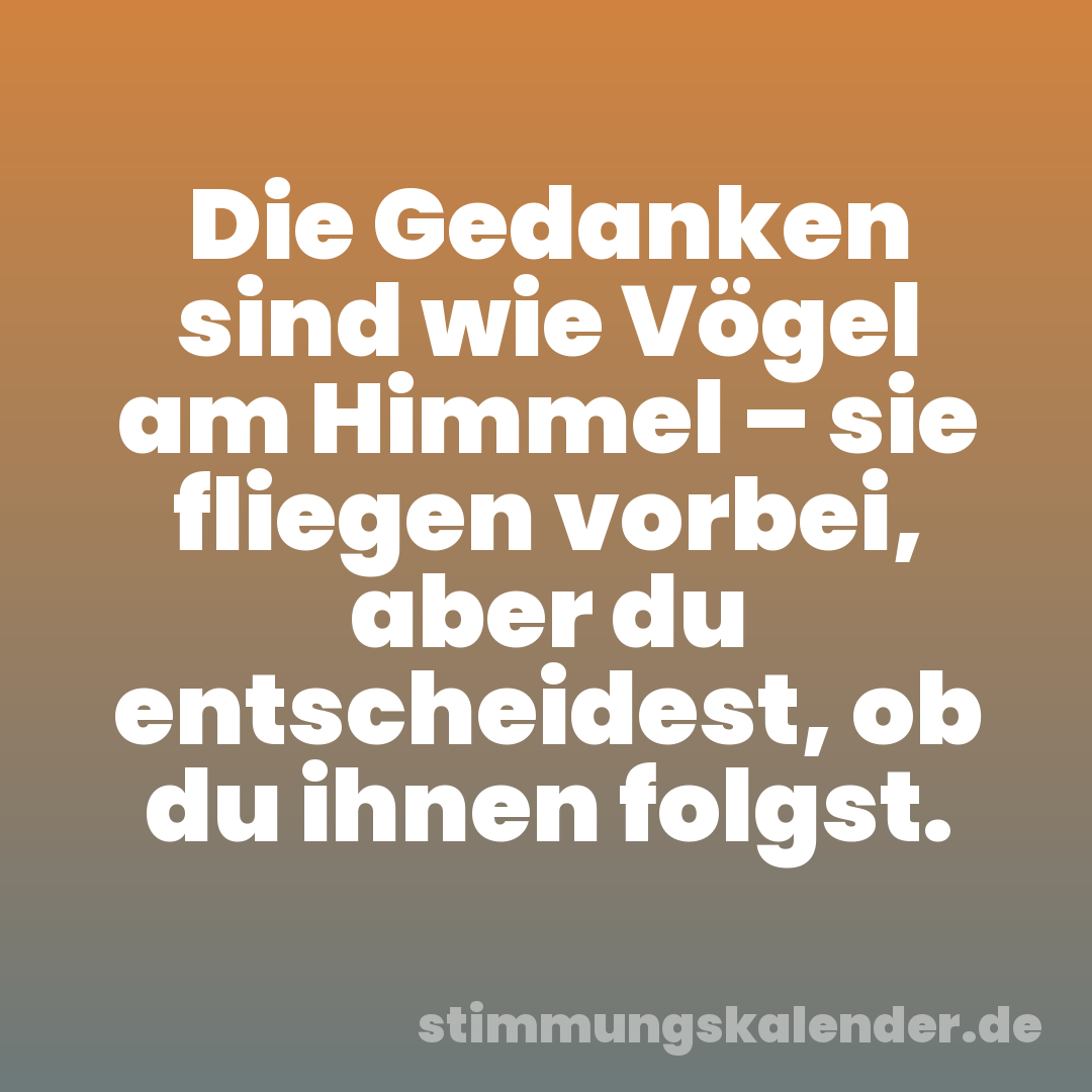 Die Gedanken sind wie Vögel am Himmel – sie fliegen vorbei, aber du entscheidest, ob du ihnen folgst.