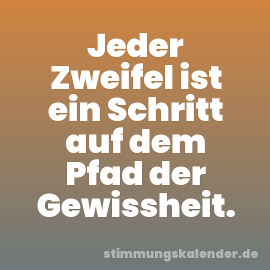 Jeder Zweifel ist ein Schritt auf dem Pfad der Gewissheit.