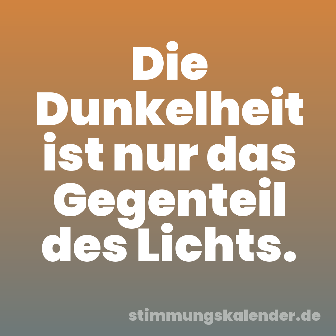 Die Dunkelheit ist nur das Gegenteil des Lichts.