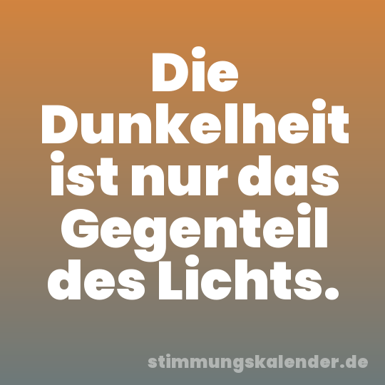 Die Dunkelheit ist nur das Gegenteil des Lichts.