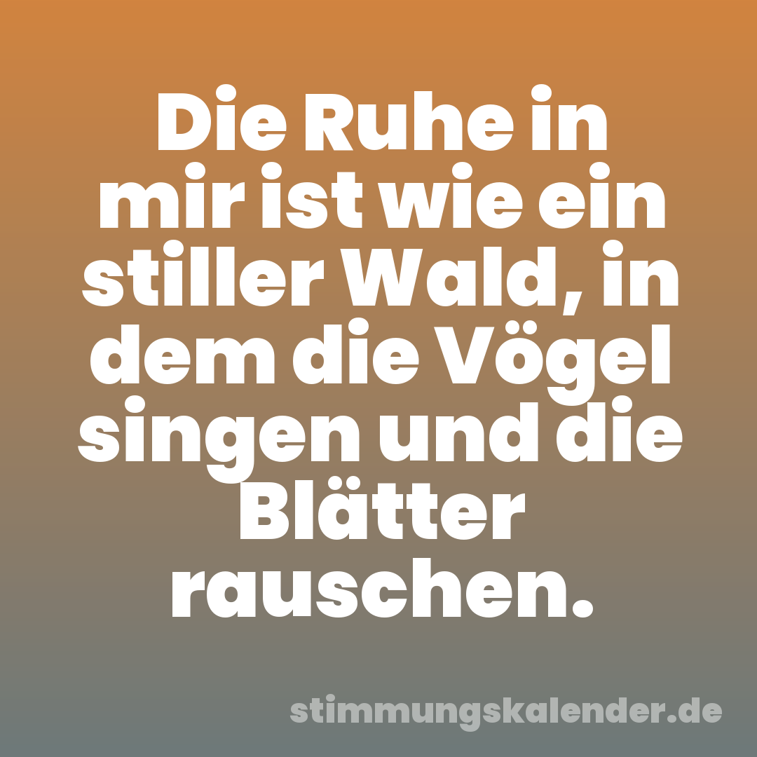 Die Ruhe in mir ist wie ein stiller Wald, in dem die Vögel singen und die Blätter rauschen.