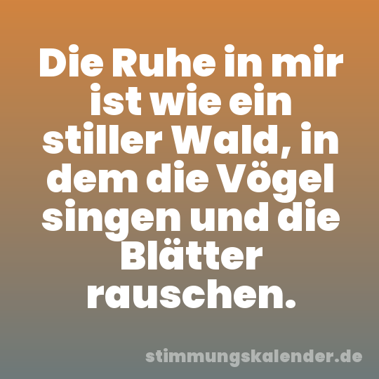 Die Ruhe in mir ist wie ein stiller Wald, in dem die Vögel singen und die Blätter rauschen.