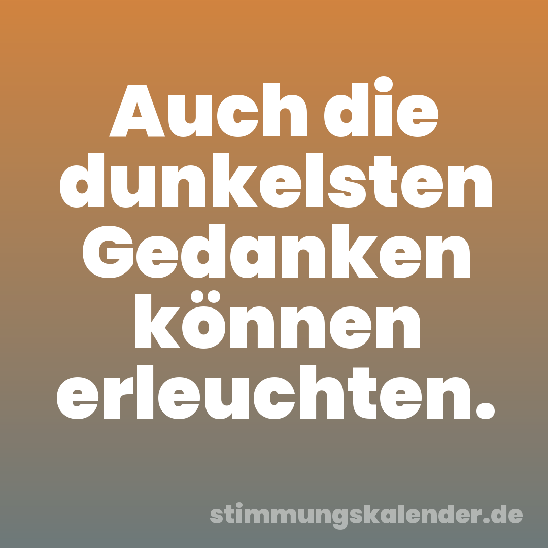 Auch die dunkelsten Gedanken können erleuchten.