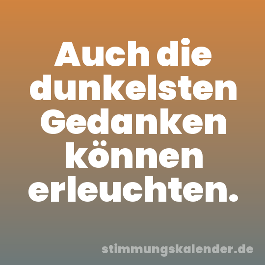 Auch die dunkelsten Gedanken können erleuchten.