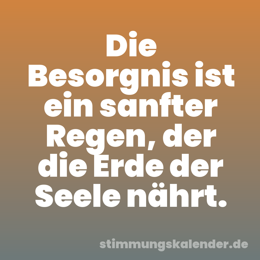 Die Besorgnis ist ein sanfter Regen, der die Erde der Seele nährt.