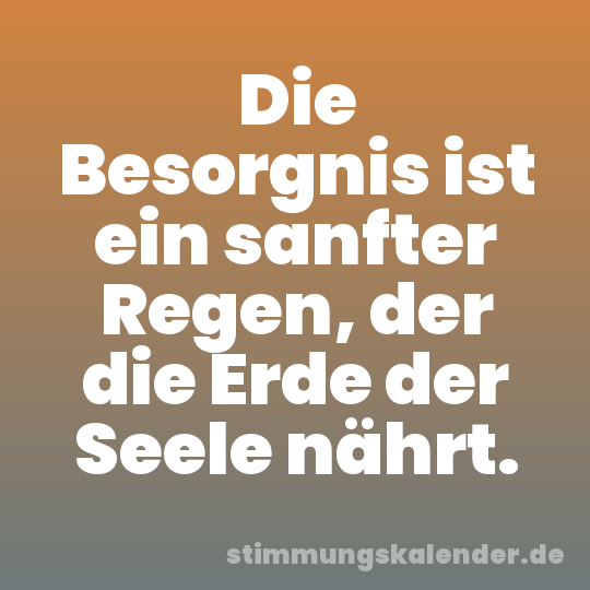 Die Besorgnis ist ein sanfter Regen, der die Erde der Seele nährt.