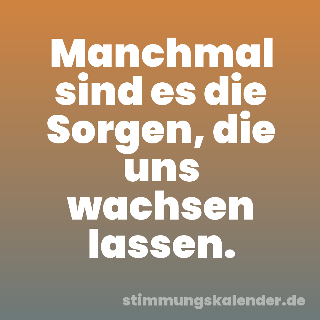 Manchmal sind es die Sorgen, die uns wachsen lassen.