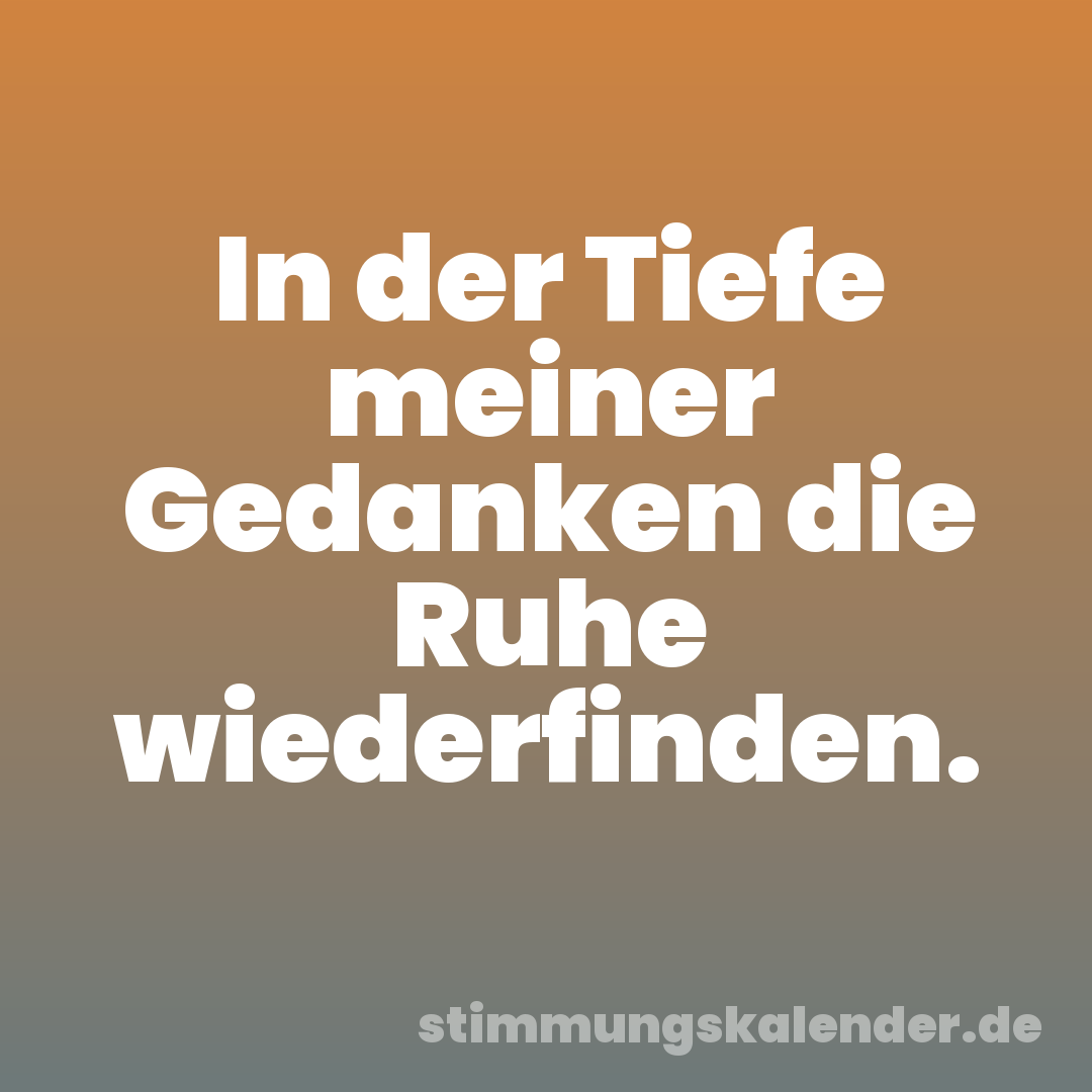 In der Tiefe meiner Gedanken die Ruhe wiederfinden.