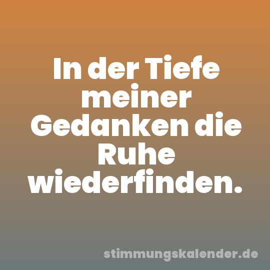 In der Tiefe meiner Gedanken die Ruhe wiederfinden.