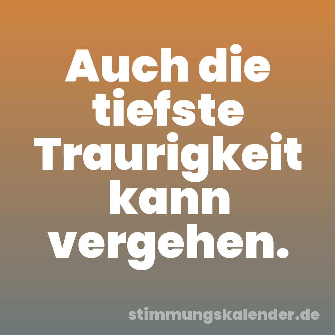 Auch die tiefste Traurigkeit kann vergehen.