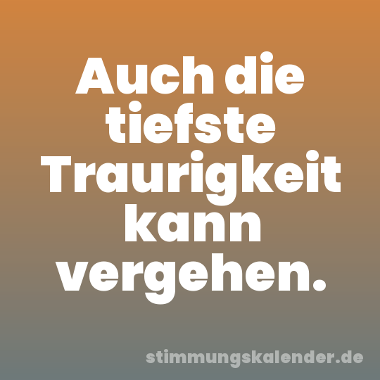Auch die tiefste Traurigkeit kann vergehen.