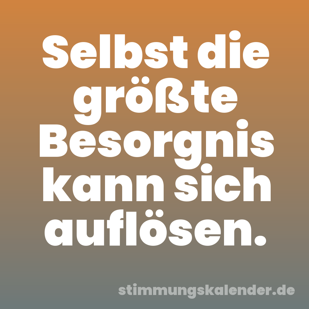 Selbst die größte Besorgnis kann sich auflösen.