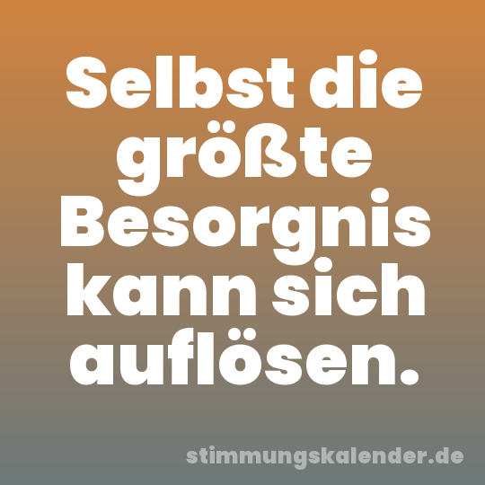 Selbst die größte Besorgnis kann sich auflösen.