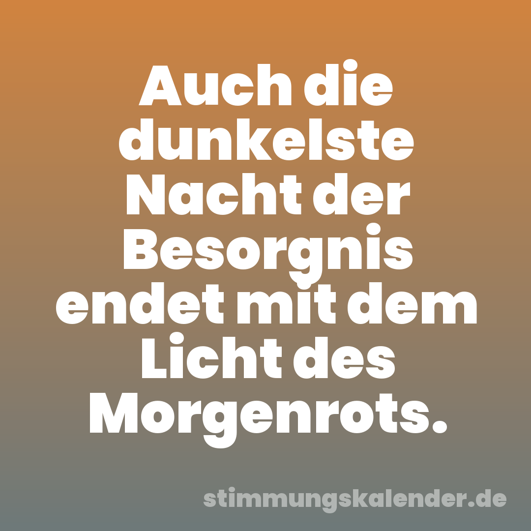 Auch die dunkelste Nacht der Besorgnis endet mit dem Licht des Morgenrots.