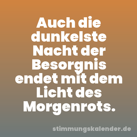 Auch die dunkelste Nacht der Besorgnis endet mit dem Licht des Morgenrots.