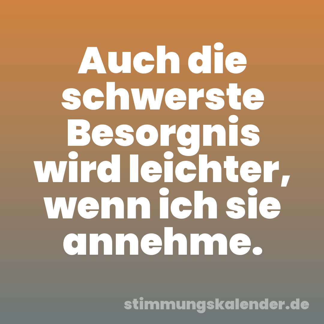 Auch die schwerste Besorgnis wird leichter, wenn ich sie annehme.