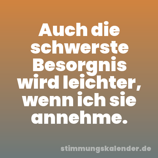 Auch die schwerste Besorgnis wird leichter, wenn ich sie annehme.