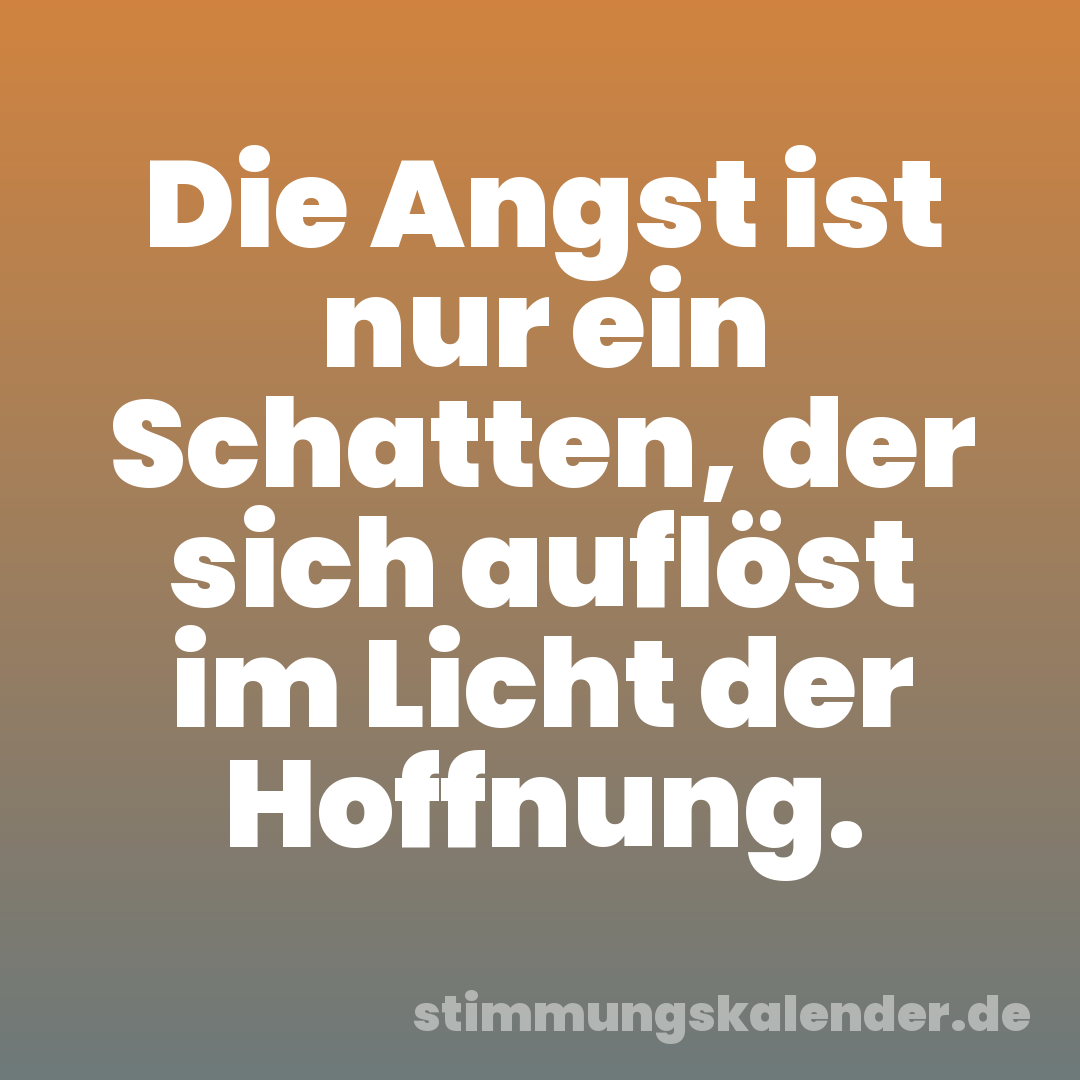 Die Angst ist nur ein Schatten, der sich auflöst im Licht der Hoffnung.