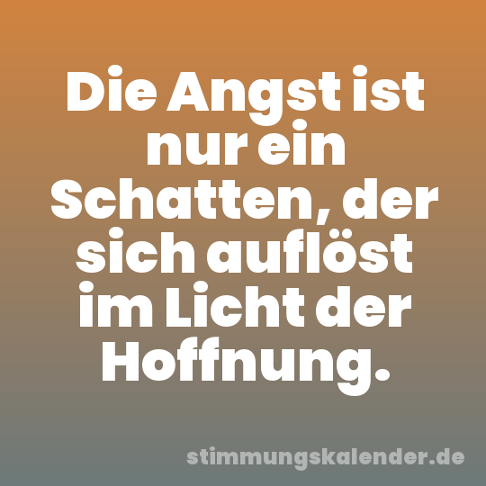 Die Angst ist nur ein Schatten, der sich auflöst im Licht der Hoffnung.