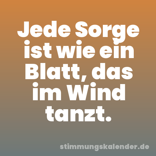 Jede Sorge ist wie ein Blatt, das im Wind tanzt.