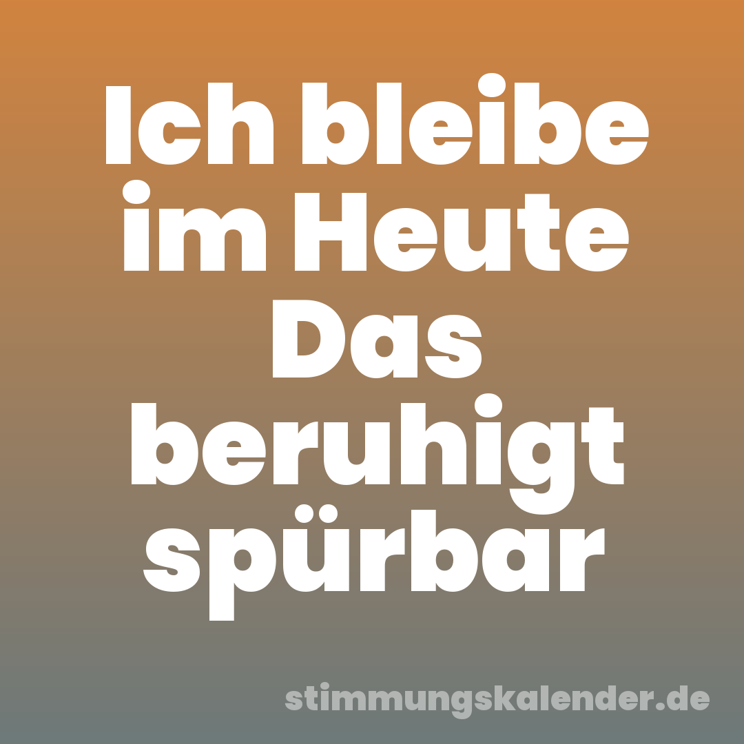 Ich bleibe im Heute Das beruhigt spürbar