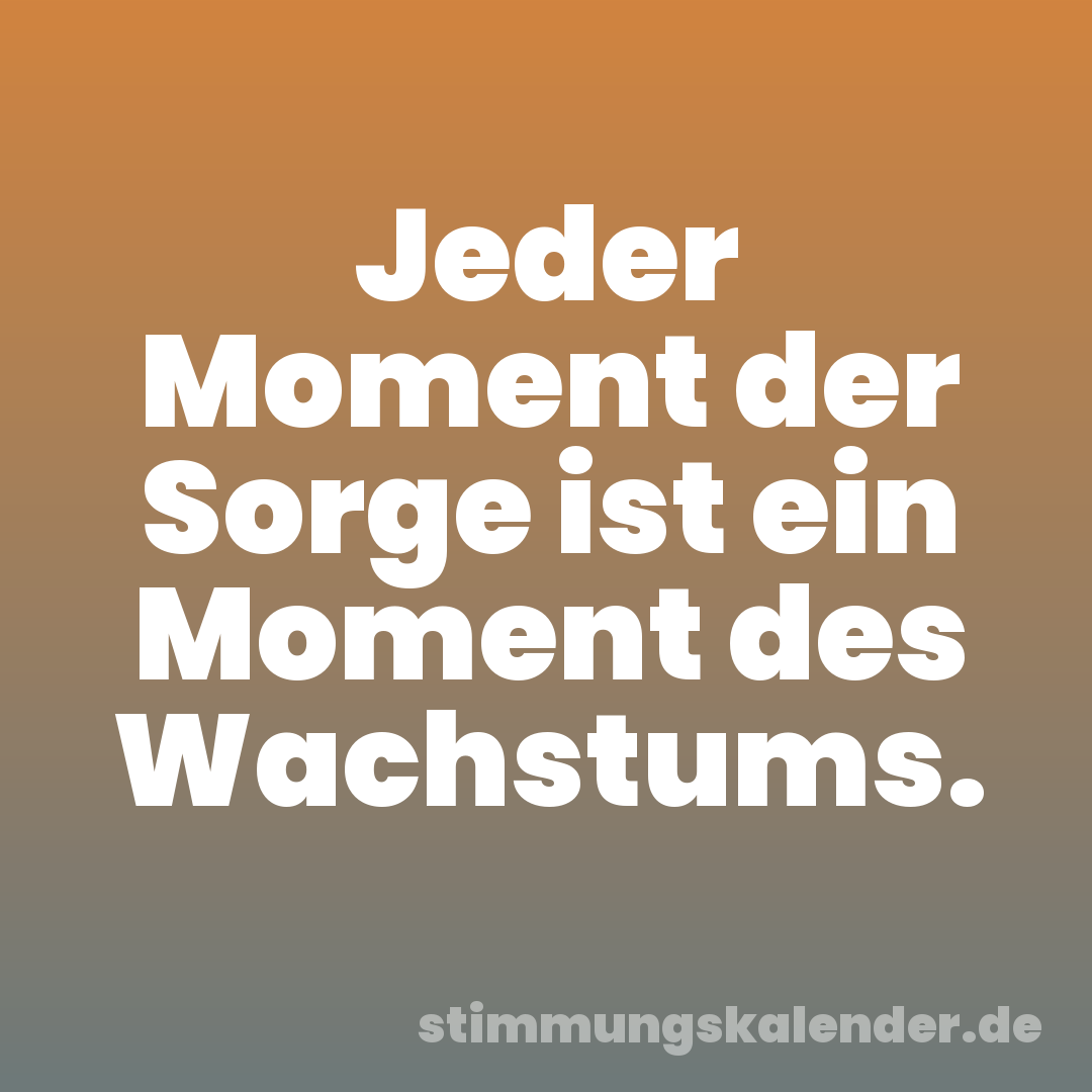 Jeder Moment der Sorge ist ein Moment des Wachstums.