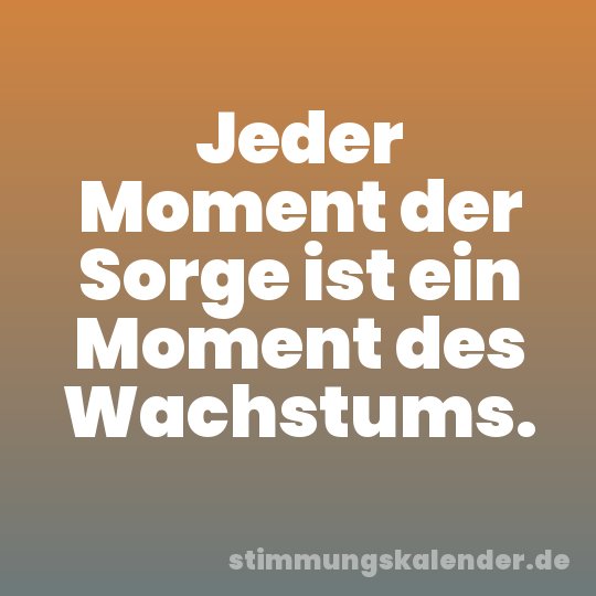 Jeder Moment der Sorge ist ein Moment des Wachstums.