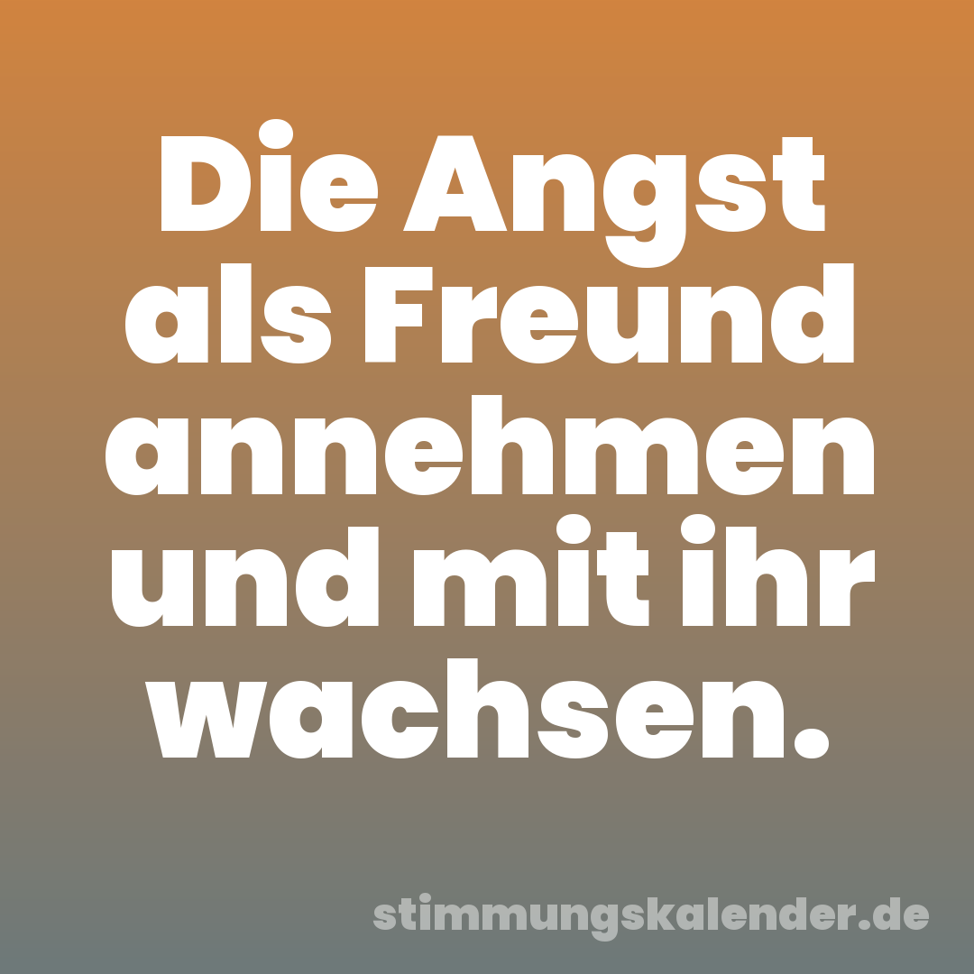 Die Angst als Freund annehmen und mit ihr wachsen.