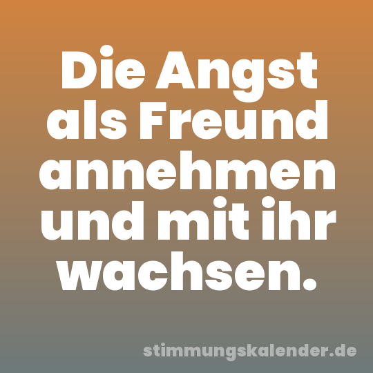 Die Angst als Freund annehmen und mit ihr wachsen.